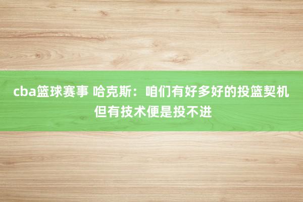 cba篮球赛事 哈克斯：咱们有好多好的投篮契机 但有技术便是投不进