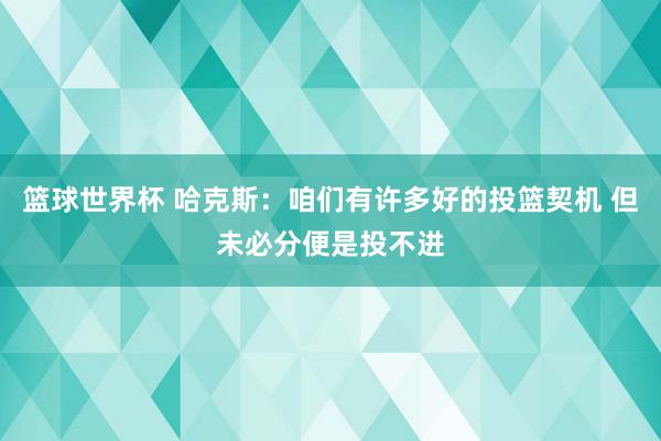 篮球世界杯 哈克斯：咱们有许多好的投篮契机 但未必分便是投不进