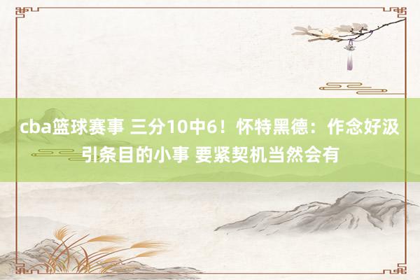 cba篮球赛事 三分10中6！怀特黑德：作念好汲引条目的小事 要紧契机当然会有