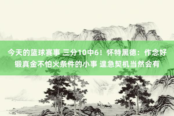 今天的篮球赛事 三分10中6！怀特黑德：作念好锻真金不怕火条件的小事 遑急契机当然会有