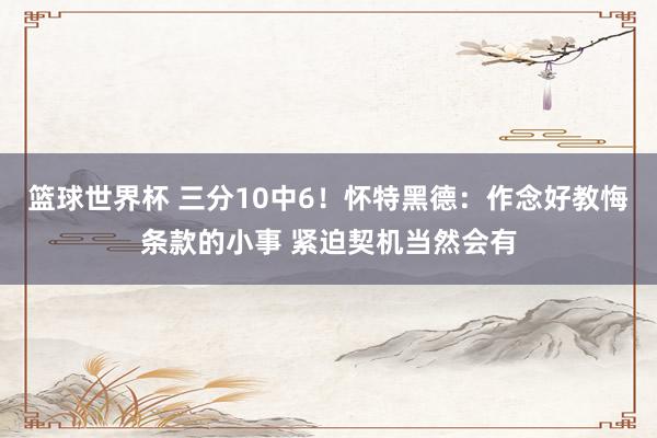 篮球世界杯 三分10中6！怀特黑德：作念好教悔条款的小事 紧迫契机当然会有