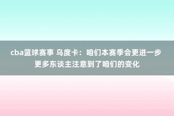 cba篮球赛事 乌度卡：咱们本赛季会更进一步 更多东谈主注意到了咱们的变化