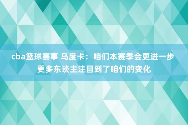 cba篮球赛事 乌度卡：咱们本赛季会更进一步 更多东谈主注目到了咱们的变化