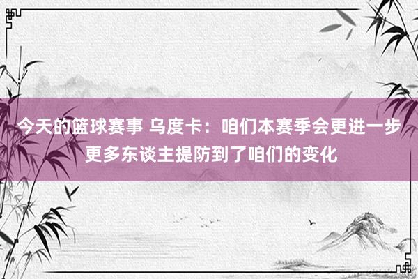 今天的篮球赛事 乌度卡：咱们本赛季会更进一步 更多东谈主提防到了咱们的变化