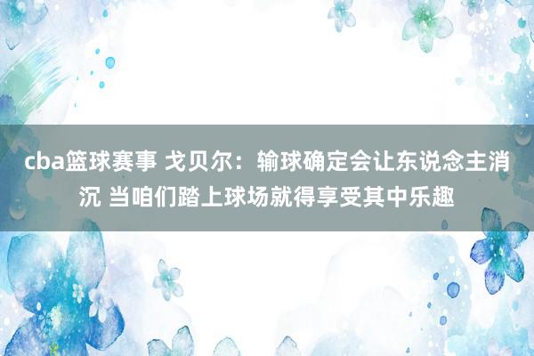 cba篮球赛事 戈贝尔：输球确定会让东说念主消沉 当咱们踏上球场就得享受其中乐趣