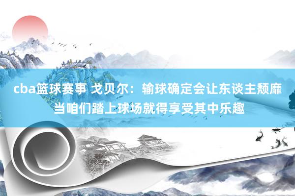 cba篮球赛事 戈贝尔：输球确定会让东谈主颓靡 当咱们踏上球场就得享受其中乐趣