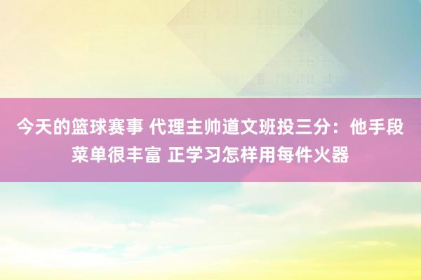 今天的篮球赛事 代理主帅道文班投三分：他手段菜单很丰富 正学习怎样用每件火器