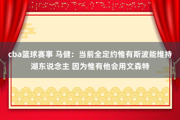 cba篮球赛事 马健：当前全定约惟有斯波能维持湖东说念主 因为惟有他会用文森特