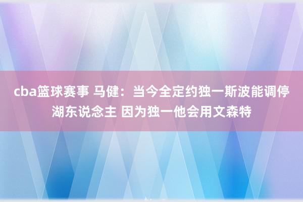 cba篮球赛事 马健：当今全定约独一斯波能调停湖东说念主 因为独一他会用文森特