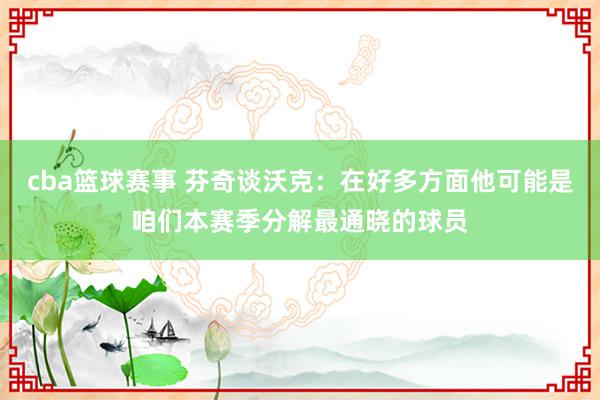 cba篮球赛事 芬奇谈沃克：在好多方面他可能是咱们本赛季分解最通晓的球员