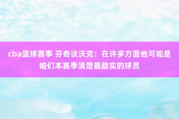 cba篮球赛事 芬奇谈沃克：在许多方面他可能是咱们本赛季清楚最踏实的球员