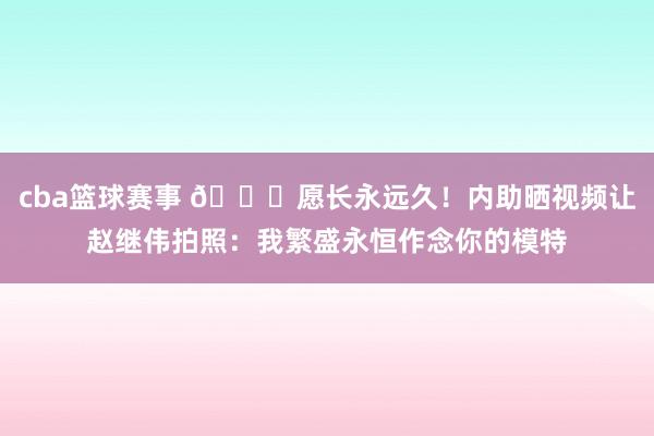 cba篮球赛事 😁愿长永远久！内助晒视频让赵继伟拍照：我繁盛永恒作念你的模特