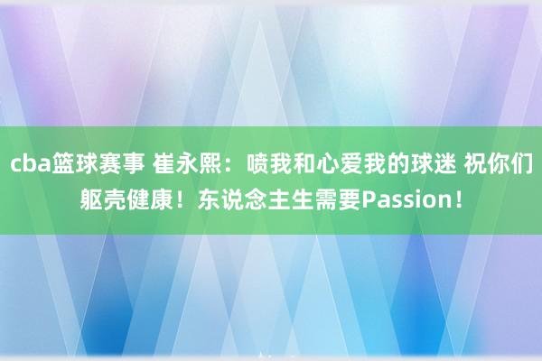 cba篮球赛事 崔永熙：喷我和心爱我的球迷 祝你们躯壳健康！东说念主生需要Passion！