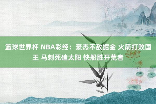 篮球世界杯 NBA彩经：豪杰不敌掘金 火箭打败国王 马刺死磕太阳 快船胜开荒者