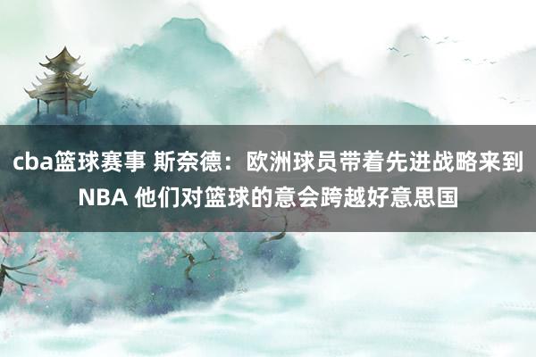 cba篮球赛事 斯奈德：欧洲球员带着先进战略来到NBA 他们对篮球的意会跨越好意思国