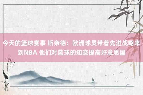 今天的篮球赛事 斯奈德：欧洲球员带着先进战略来到NBA 他们对篮球的知晓提高好意思国