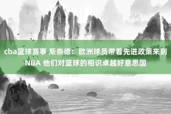 cba篮球赛事 斯奈德：欧洲球员带着先进政策来到NBA 他们对篮球的相识卓越好意思国