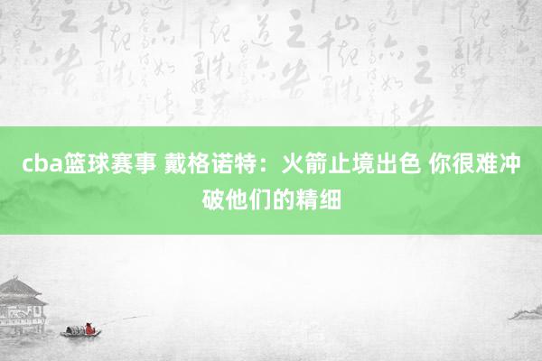 cba篮球赛事 戴格诺特：火箭止境出色 你很难冲破他们的精细