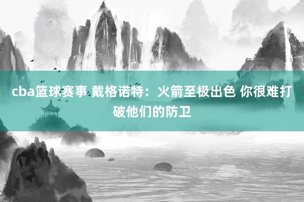 cba篮球赛事 戴格诺特：火箭至极出色 你很难打破他们的防卫