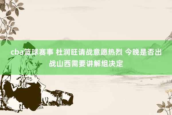 cba篮球赛事 杜润旺请战意愿热烈 今晚是否出战山西需要讲解组决定