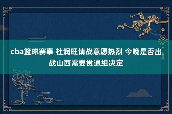 cba篮球赛事 杜润旺请战意愿热烈 今晚是否出战山西需要贯通组决定