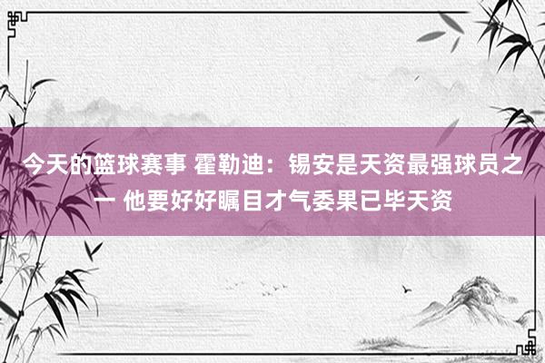 今天的篮球赛事 霍勒迪：锡安是天资最强球员之一 他要好好瞩目才气委果已毕天资