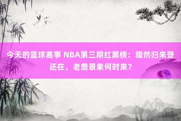 今天的篮球赛事 NBA第三期红黑榜：骤然归来登还在，老詹景象何时来？