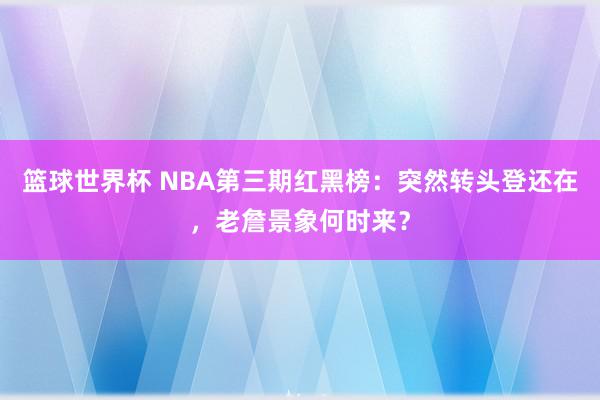 篮球世界杯 NBA第三期红黑榜：突然转头登还在，老詹景象何时来？