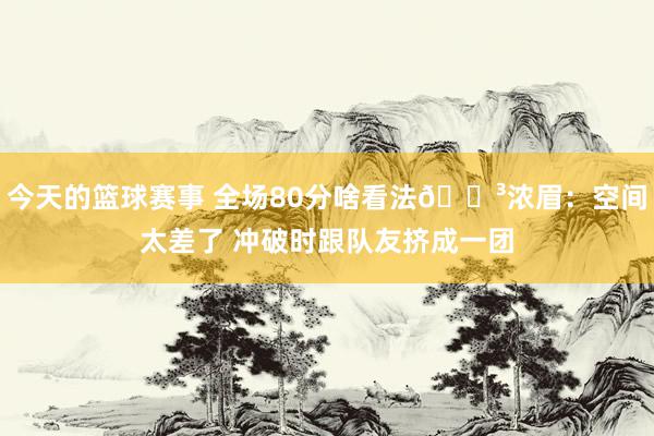 今天的篮球赛事 全场80分啥看法😳浓眉：空间太差了 冲破时跟队友挤成一团