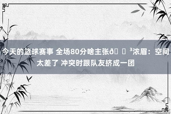 今天的篮球赛事 全场80分啥主张😳浓眉：空间太差了 冲突时跟队友挤成一团