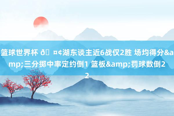 篮球世界杯 🤢湖东谈主近6战仅2胜 场均得分&三分掷中率定约倒1 篮板&罚球数倒2