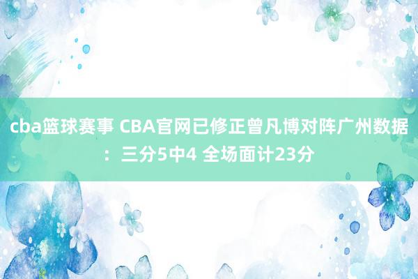 cba篮球赛事 CBA官网已修正曾凡博对阵广州数据：三分5中4 全场面计23分