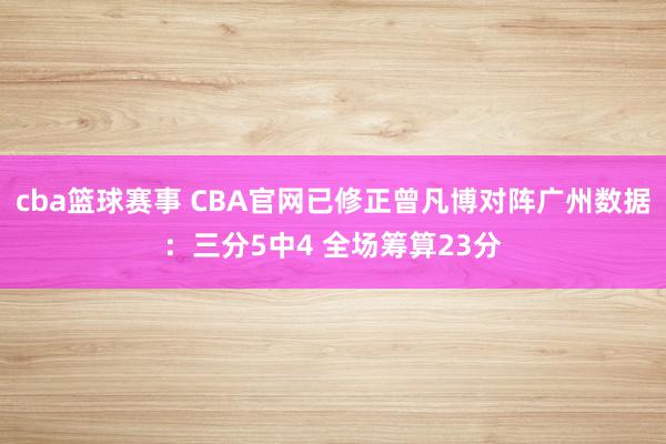 cba篮球赛事 CBA官网已修正曾凡博对阵广州数据：三分5中4 全场筹算23分