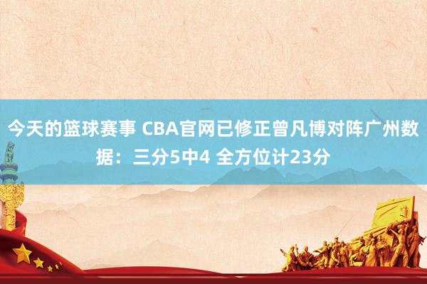 今天的篮球赛事 CBA官网已修正曾凡博对阵广州数据：三分5中4 全方位计23分