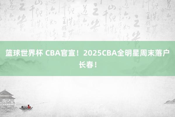 篮球世界杯 CBA官宣！2025CBA全明星周末落户长春！