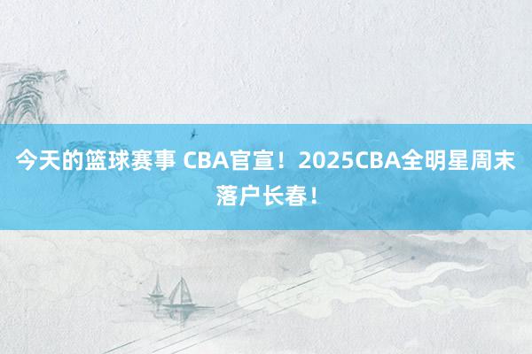 今天的篮球赛事 CBA官宣！2025CBA全明星周末落户长春！