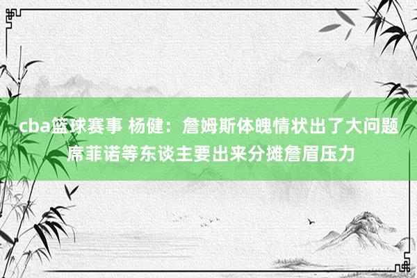 cba篮球赛事 杨健：詹姆斯体魄情状出了大问题 席菲诺等东谈主要出来分摊詹眉压力