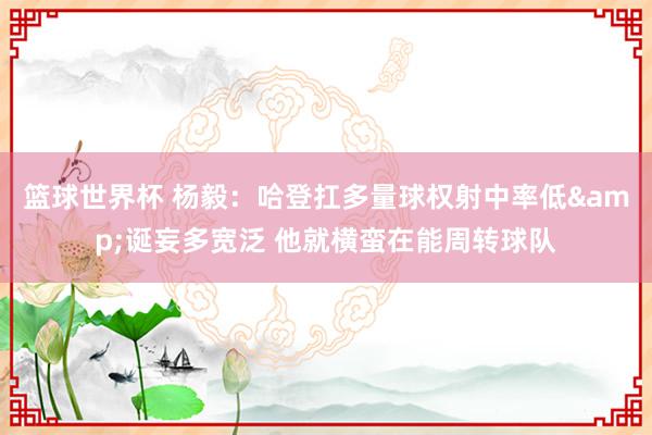 篮球世界杯 杨毅：哈登扛多量球权射中率低&诞妄多宽泛 他就横蛮在能周转球队