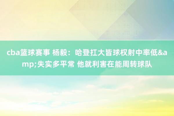 cba篮球赛事 杨毅：哈登扛大皆球权射中率低&失实多平常 他就利害在能周转球队