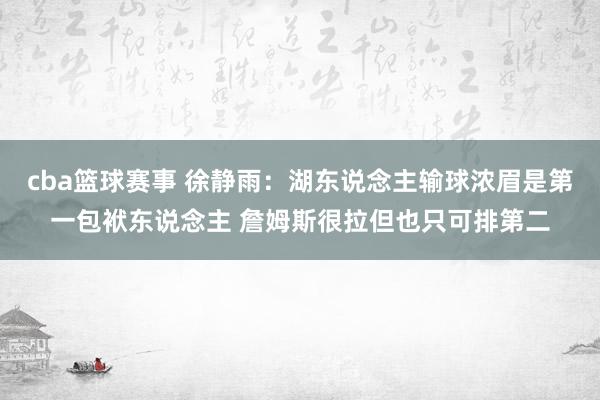 cba篮球赛事 徐静雨：湖东说念主输球浓眉是第一包袱东说念主 詹姆斯很拉但也只可排第二