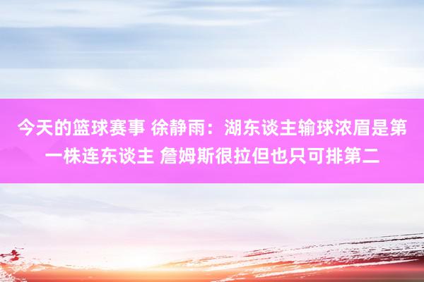 今天的篮球赛事 徐静雨：湖东谈主输球浓眉是第一株连东谈主 詹姆斯很拉但也只可排第二