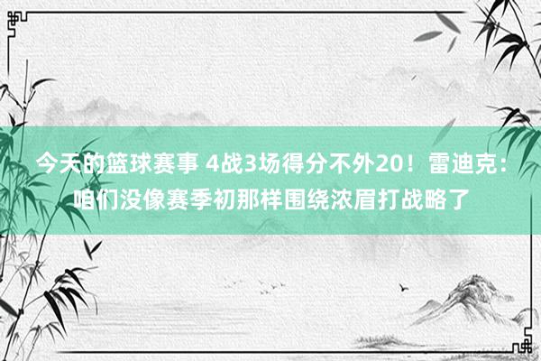 今天的篮球赛事 4战3场得分不外20！雷迪克：咱们没像赛季初那样围绕浓眉打战略了