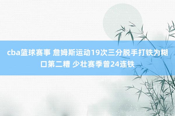 cba篮球赛事 詹姆斯运动19次三分脱手打铁为糊口第二糟 少壮赛季曾24连铁