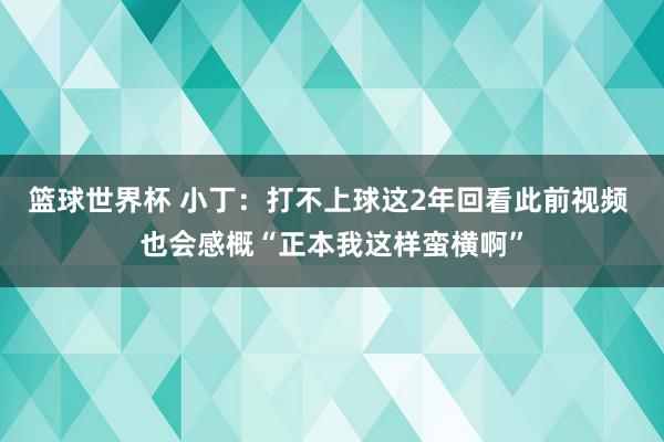 篮球世界杯 小丁：打不上球这2年回看此前视频 也会感概“正本我这样蛮横啊”