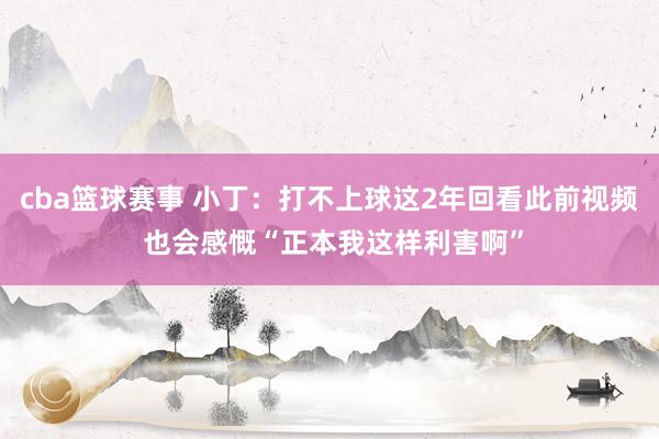 cba篮球赛事 小丁：打不上球这2年回看此前视频 也会感慨“正本我这样利害啊”