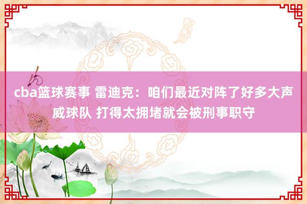 cba篮球赛事 雷迪克：咱们最近对阵了好多大声威球队 打得太拥堵就会被刑事职守