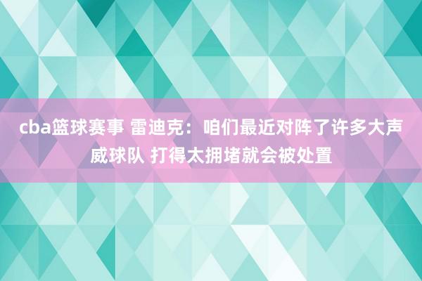 cba篮球赛事 雷迪克：咱们最近对阵了许多大声威球队 打得太拥堵就会被处置