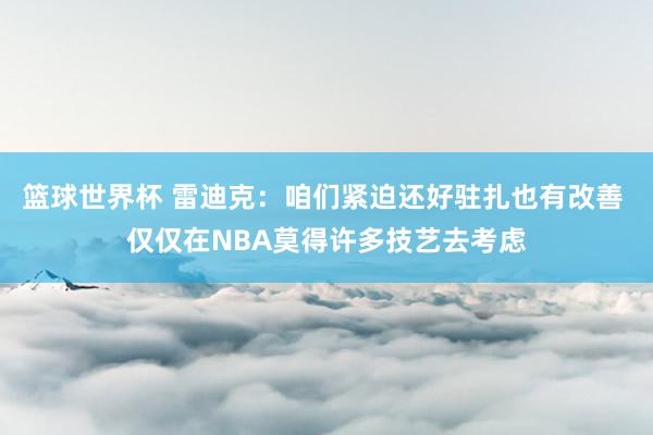 篮球世界杯 雷迪克：咱们紧迫还好驻扎也有改善 仅仅在NBA莫得许多技艺去考虑