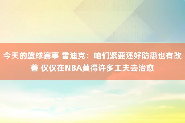 今天的篮球赛事 雷迪克：咱们紧要还好防患也有改善 仅仅在NBA莫得许多工夫去治愈