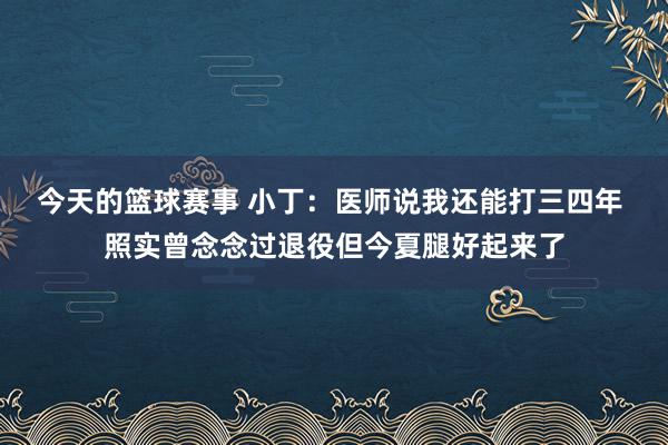 今天的篮球赛事 小丁：医师说我还能打三四年 照实曾念念过退役但今夏腿好起来了